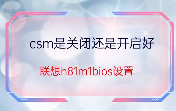 csm是关闭还是开启好 联想h81m1bios设置？